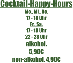 Cocktail-Happy-Hours Mo., Mi., Do. 17 - 18 Uhr Fr., Sa. 17 - 18 Uhr 22 - 23 Uhr alkohol. 5,90€ non-alkohol. 4,90€